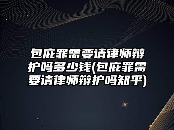 包庇罪需要請律師辯護嗎多少錢(包庇罪需要請律師辯護嗎知乎)