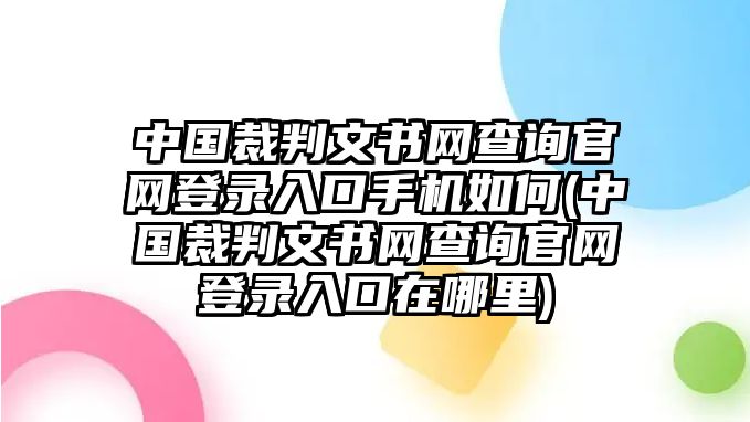 中國裁判文書網查詢官網登錄入口手機如何(中國裁判文書網查詢官網登錄入口在哪里)