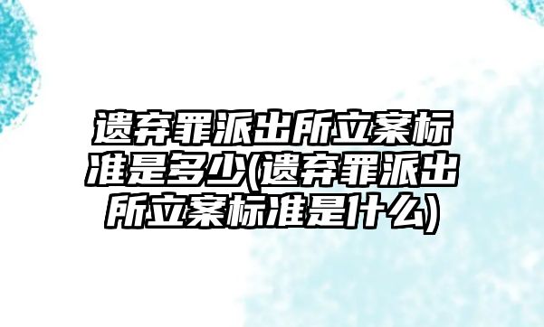 遺棄罪派出所立案標準是多少(遺棄罪派出所立案標準是什么)