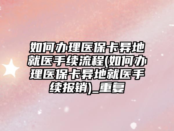 如何辦理醫保卡異地就醫手續流程(如何辦理醫保卡異地就醫手續報銷)_重復