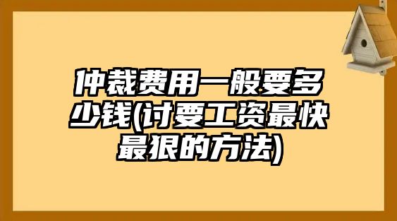 仲裁費(fèi)用一般要多少錢(討要工資最快最狠的方法)