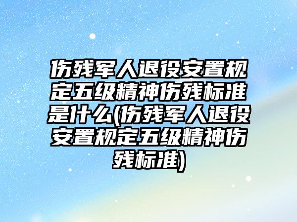 傷殘軍人退役安置規(guī)定五級(jí)精神傷殘標(biāo)準(zhǔn)是什么(傷殘軍人退役安置規(guī)定五級(jí)精神傷殘標(biāo)準(zhǔn))