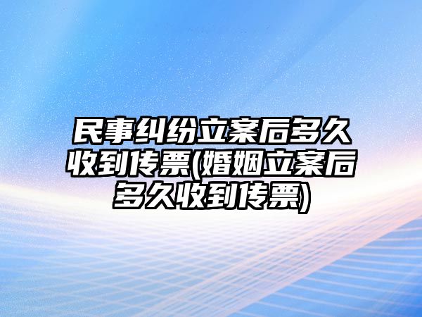 民事糾紛立案后多久收到傳票(婚姻立案后多久收到傳票)