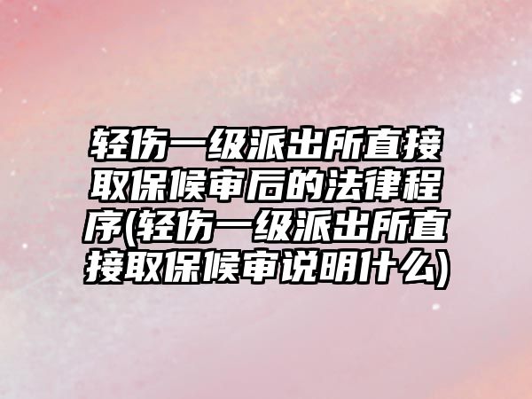 輕傷一級派出所直接取保候審后的法律程序(輕傷一級派出所直接取保候審說明什么)