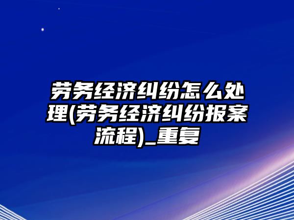 勞務經濟糾紛怎么處理(勞務經濟糾紛報案流程)_重復