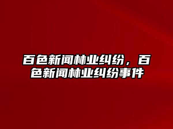 百色新聞林業糾紛，百色新聞林業糾紛事件