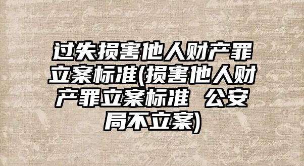 過失損害他人財產罪立案標準(損害他人財產罪立案標準 公安局不立案)