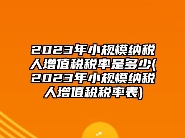 2023年小規(guī)模納稅人增值稅稅率是多少(2023年小規(guī)模納稅人增值稅稅率表)