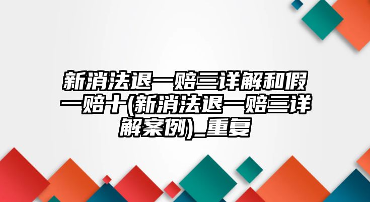 新消法退一賠三詳解和假一賠十(新消法退一賠三詳解案例)_重復(fù)