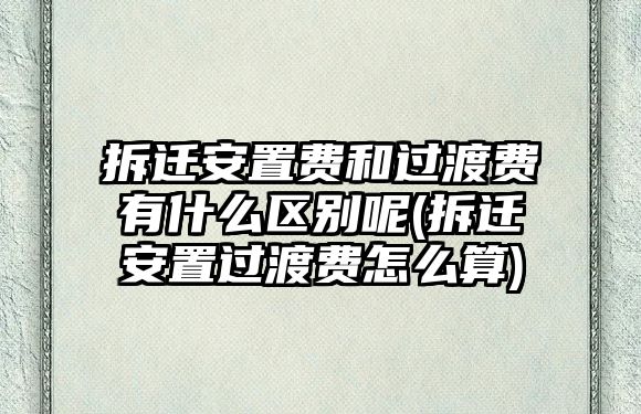 拆遷安置費(fèi)和過渡費(fèi)有什么區(qū)別呢(拆遷安置過渡費(fèi)怎么算)