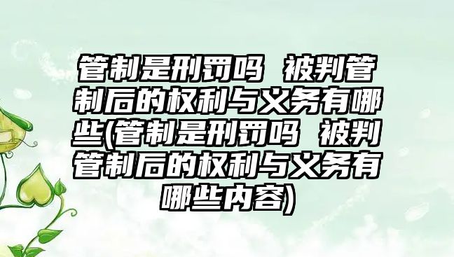 管制是刑罰嗎 被判管制后的權利與義務有哪些(管制是刑罰嗎 被判管制后的權利與義務有哪些內容)