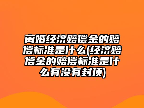 離婚經濟賠償金的賠償標準是什么(經濟賠償金的賠償標準是什么有沒有封頂)