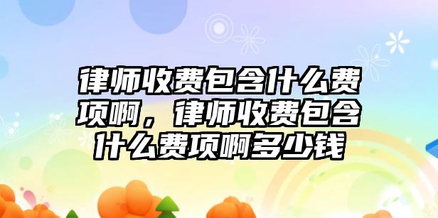 律師收費包含什么費項啊，律師收費包含什么費項啊多少錢