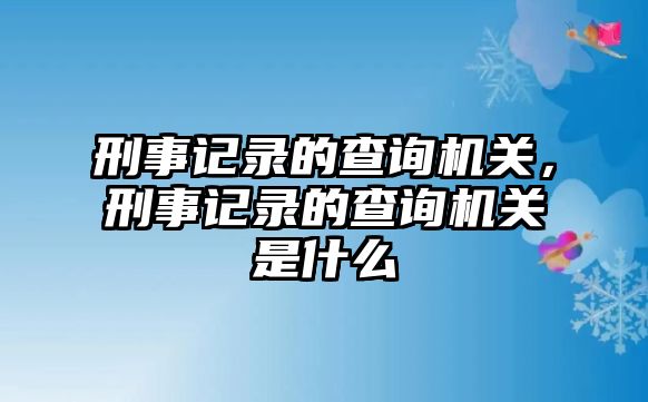 刑事記錄的查詢機關，刑事記錄的查詢機關是什么