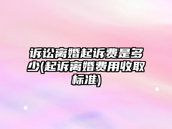 訴訟離婚起訴費是多少(起訴離婚費用收取標準)