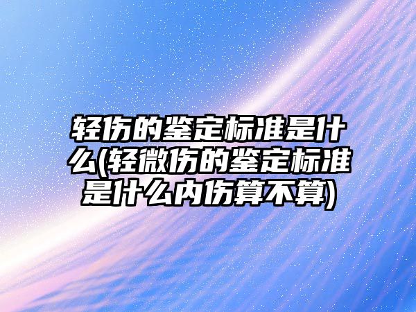 輕傷的鑒定標準是什么(輕微傷的鑒定標準是什么內傷算不算)