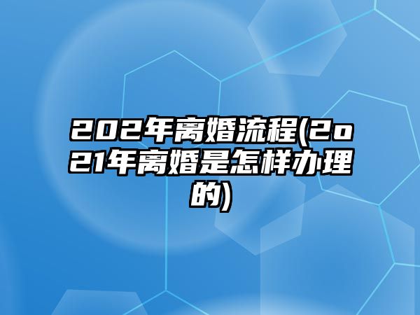 202年離婚流程(2o21年離婚是怎樣辦理的)