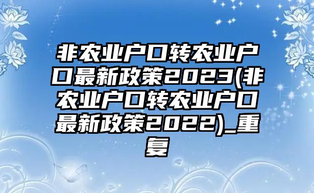 非農(nóng)業(yè)戶口轉(zhuǎn)農(nóng)業(yè)戶口最新政策2023(非農(nóng)業(yè)戶口轉(zhuǎn)農(nóng)業(yè)戶口最新政策2022)_重復(fù)