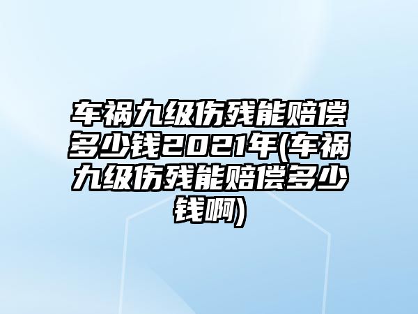 車禍九級傷殘能賠償多少錢2021年(車禍九級傷殘能賠償多少錢啊)