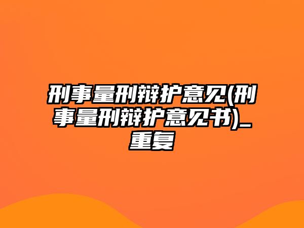 刑事量刑辯護(hù)意見(jiàn)(刑事量刑辯護(hù)意見(jiàn)書)_重復(fù)