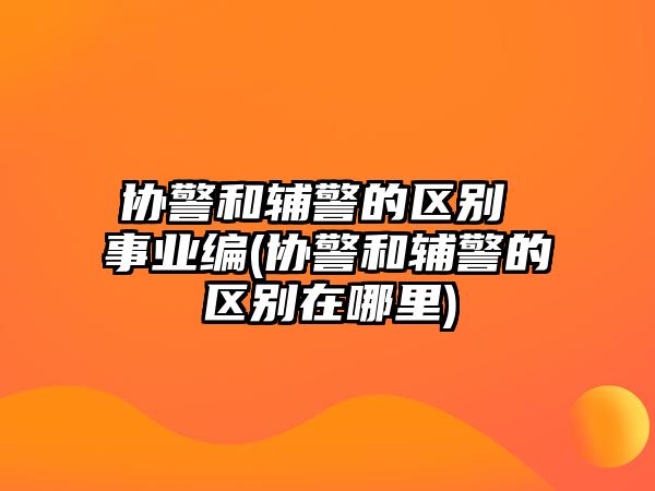 協(xié)警和輔警的區(qū)別 事業(yè)編(協(xié)警和輔警的區(qū)別在哪里)