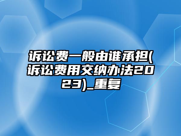 訴訟費(fèi)一般由誰(shuí)承擔(dān)(訴訟費(fèi)用交納辦法2023)_重復(fù)