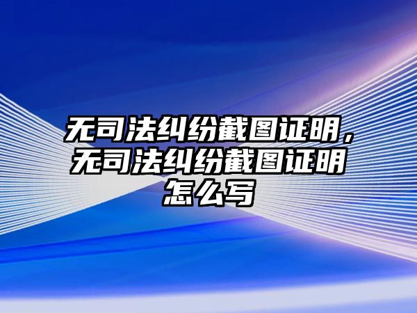 無司法糾紛截圖證明，無司法糾紛截圖證明怎么寫