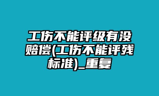 工傷不能評級有沒賠償(工傷不能評殘標準)_重復