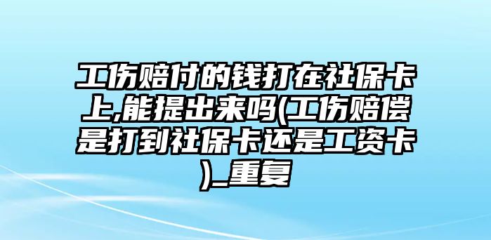 工傷賠付的錢打在社保卡上,能提出來嗎(工傷賠償是打到社保卡還是工資卡)_重復