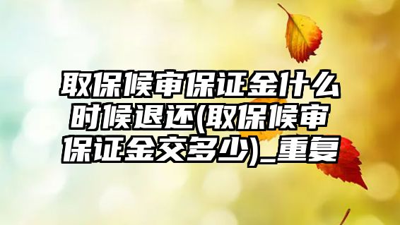 取保候?qū)彵ＷC金什么時(shí)候退還(取保候?qū)彵ＷC金交多少)_重復(fù)