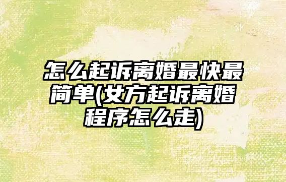 怎么起訴離婚最快最簡單(女方起訴離婚程序怎么走)