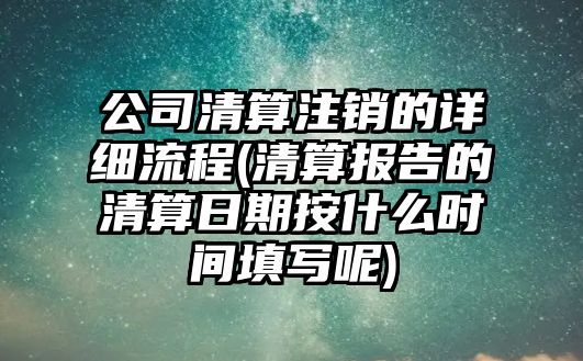 公司清算注銷的詳細流程(清算報告的清算日期按什么時間填寫呢)