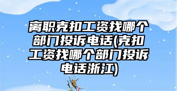 離職克扣工資找哪個(gè)部門投訴電話(克扣工資找哪個(gè)部門投訴電話浙江)