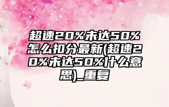 超速20%未達50%怎么扣分最新(超速20%未達50%什么意思)_重復