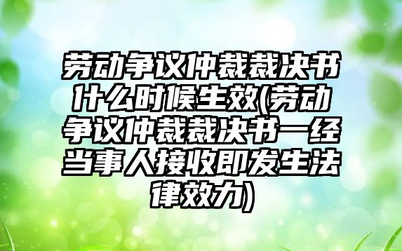 勞動爭議仲裁裁決書什么時候生效(勞動爭議仲裁裁決書一經(jīng)當事人接收即發(fā)生法律效力)