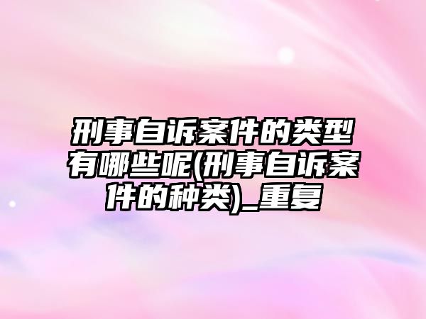 刑事自訴案件的類型有哪些呢(刑事自訴案件的種類)_重復(fù)