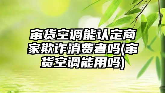 竄貨空調能認定商家欺詐消費者嗎(竄貨空調能用嗎)