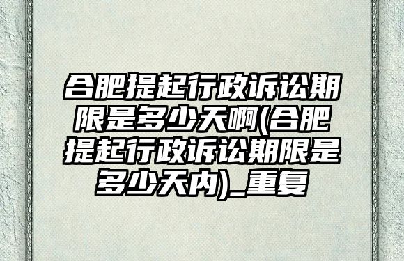 合肥提起行政訴訟期限是多少天啊(合肥提起行政訴訟期限是多少天內)_重復