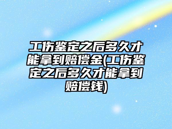 工傷鑒定之后多久才能拿到賠償金(工傷鑒定之后多久才能拿到賠償錢)