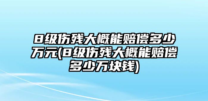 8級傷殘大概能賠償多少萬元(8級傷殘大概能賠償多少萬塊錢)