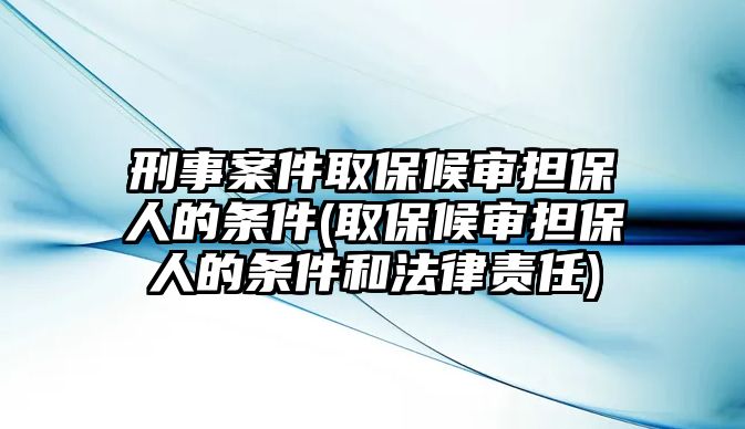 刑事案件取保候審擔保人的條件(取保候審擔保人的條件和法律責任)