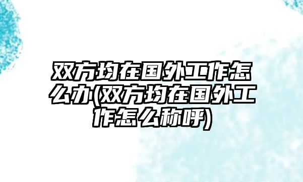 雙方均在國(guó)外工作怎么辦(雙方均在國(guó)外工作怎么稱(chēng)呼)