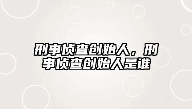 刑事偵查創始人，刑事偵查創始人是誰