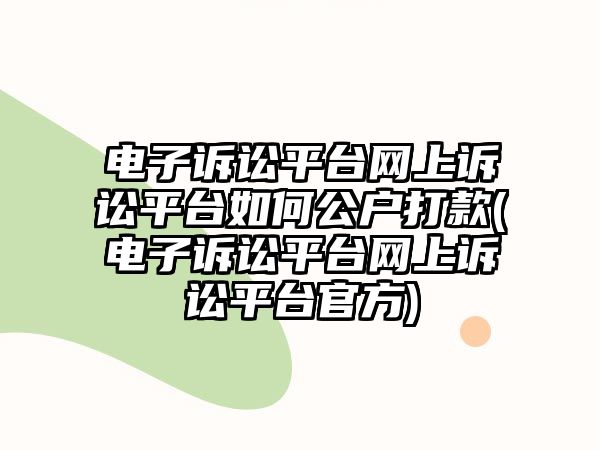 電子訴訟平臺網上訴訟平臺如何公戶打款(電子訴訟平臺網上訴訟平臺官方)