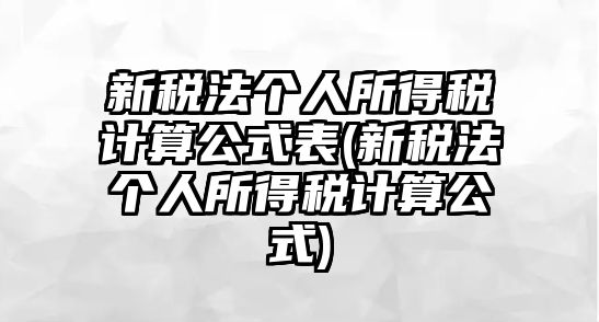 新稅法個(gè)人所得稅計(jì)算公式表(新稅法個(gè)人所得稅計(jì)算公式)