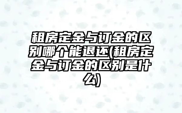 租房定金與訂金的區(qū)別哪個(gè)能退還(租房定金與訂金的區(qū)別是什么)