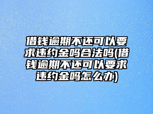 借錢逾期不還可以要求違約金嗎合法嗎(借錢逾期不還可以要求違約金嗎怎么辦)