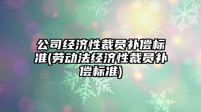 公司經濟性裁員補償標準(勞動法經濟性裁員補償標準)