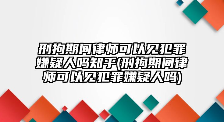 刑拘期間律師可以見犯罪嫌疑人嗎知乎(刑拘期間律師可以見犯罪嫌疑人嗎)