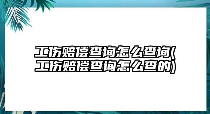 工傷賠償查詢怎么查詢(工傷賠償查詢怎么查的)